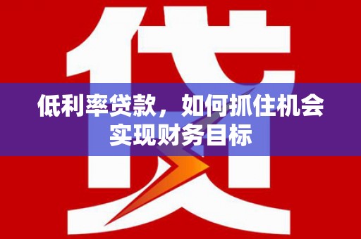 桦川低利率贷款，如何抓住机会实现财务目标