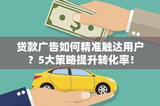 桦川贷款广告如何精准触达用户？5大策略提升转化率！