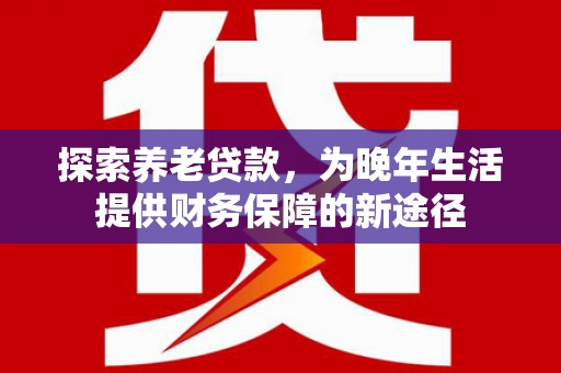 桦川探索养老贷款，为晚年生活提供财务保障的新途径