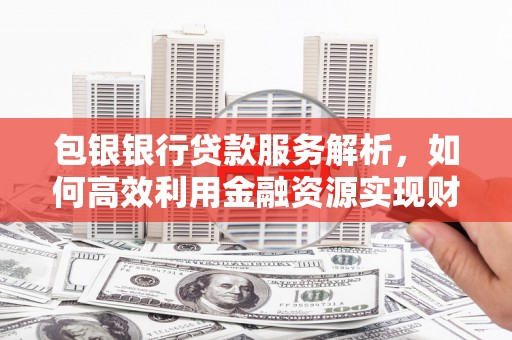 桦川包银银行贷款服务解析，如何高效利用金融资源实现财富增长