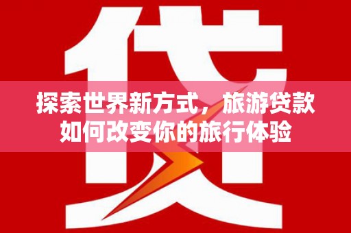 桦川探索世界新方式，旅游贷款如何改变你的旅行体验