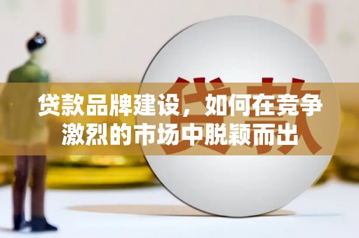桦川贷款品牌建设，如何在竞争激烈的市场中脱颖而出
