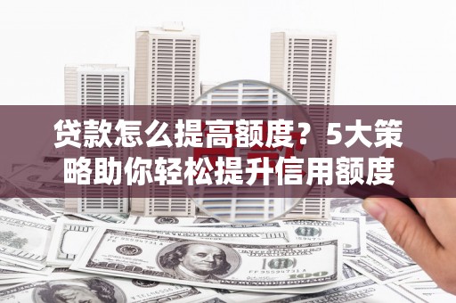 桦川贷款怎么提高额度？5大策略助你轻松提升信用额度