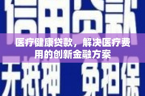 桦川医疗健康贷款，解决医疗费用的创新金融方案