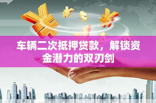 桦川车辆二次抵押贷款，解锁资金潜力的双刃剑