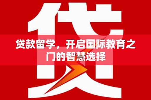 桦川贷款留学，开启国际教育之门的智慧选择