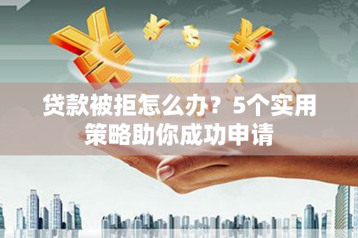 桦川贷款被拒怎么办？5个实用策略助你成功申请