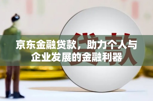 桦川京东金融贷款，助力个人与企业发展的金融利器