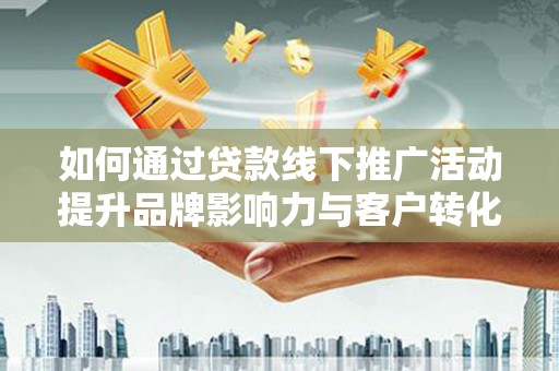 桦川如何通过贷款线下推广活动提升品牌影响力与客户转化率