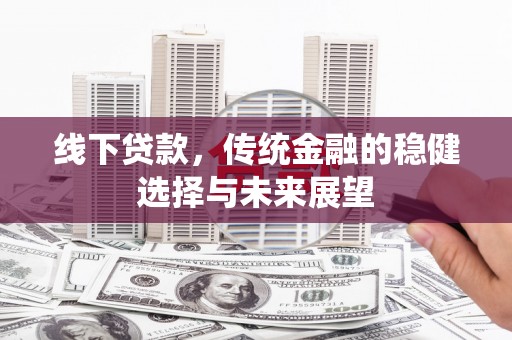 桦川线下贷款，传统金融的稳健选择与未来展望