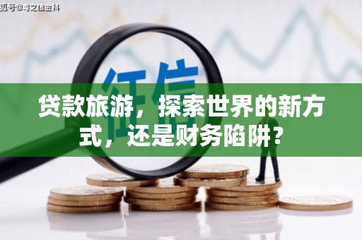 桦川贷款旅游，探索世界的新方式，还是财务陷阱？