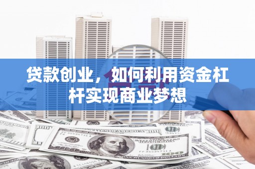 桦川贷款创业，如何利用资金杠杆实现商业梦想