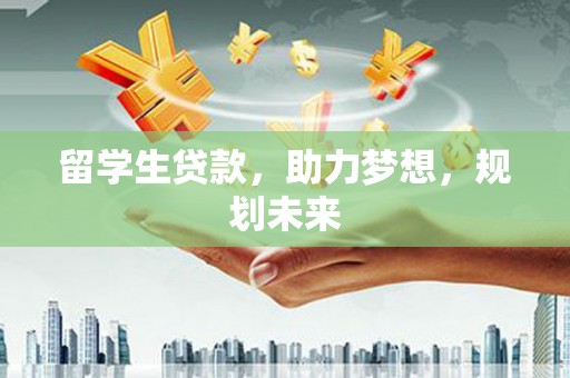 桦川留学生贷款，助力梦想，规划未来