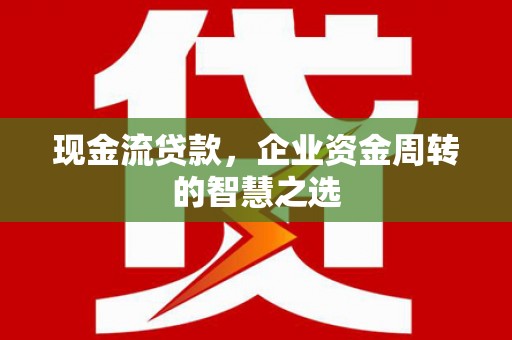 桦川现金流贷款，企业资金周转的智慧之选