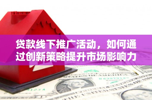 桦川贷款线下推广活动，如何通过创新策略提升市场影响力