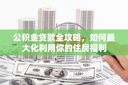 桦川公积金贷款全攻略，如何最大化利用你的住房福利