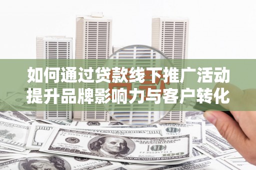桦川如何通过贷款线下推广活动提升品牌影响力与客户转化率