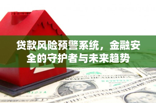 桦川贷款风险预警系统，金融安全的守护者与未来趋势