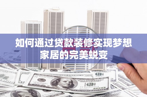 桦川如何通过贷款装修实现梦想家居的完美蜕变