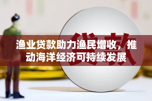 桦川渔业贷款助力渔民增收，推动海洋经济可持续发展