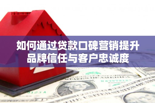 桦川如何通过贷款口碑营销提升品牌信任与客户忠诚度
