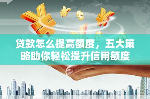桦川贷款怎么提高额度，五大策略助你轻松提升信用额度
