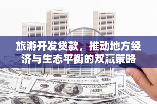 桦川旅游开发贷款，推动地方经济与生态平衡的双赢策略
