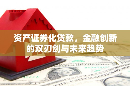 桦川资产证券化贷款，金融创新的双刃剑与未来趋势