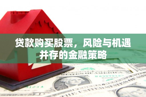 桦川贷款购买股票，风险与机遇并存的金融策略