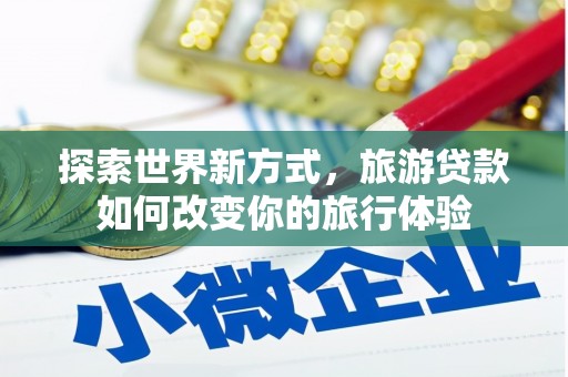 桦川探索世界新方式，旅游贷款如何改变你的旅行体验